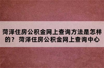 菏泽住房公积金网上查询方法是怎样的？ 菏泽住房公积金网上查询中心